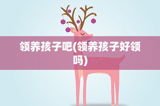领养孩子吧(领养孩子好领吗)