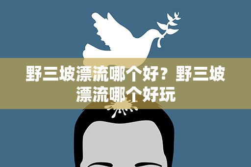 野三坡漂流哪个好？野三坡漂流哪个好玩
