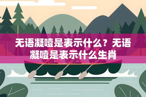 无语凝噎是表示什么？无语凝噎是表示什么生肖