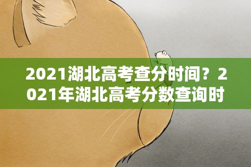 2021湖北高考查分时间？2021年湖北高考分数查询时间是什么时候