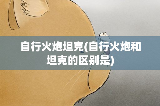 自行火炮坦克(自行火炮和坦克的区别是)