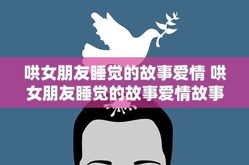 哄女朋友睡觉的故事爱情 哄女朋友睡觉的故事爱情故事