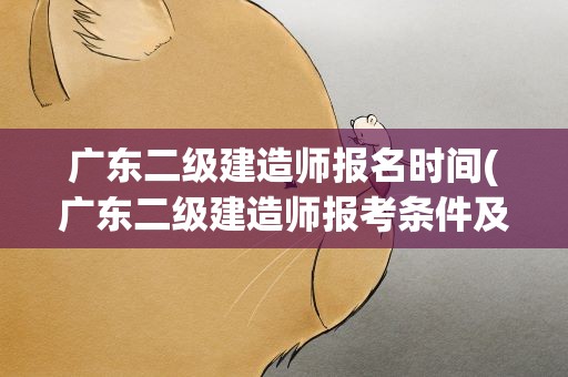 广东二级建造师报名时间(广东二级建造师报考条件及时间是怎么样的)