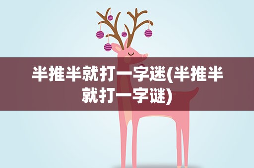 半推半就打一字迷(半推半就打一字谜)