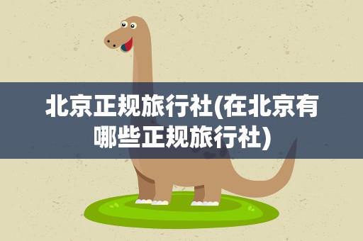 北京正规旅行社(在北京有哪些正规旅行社)