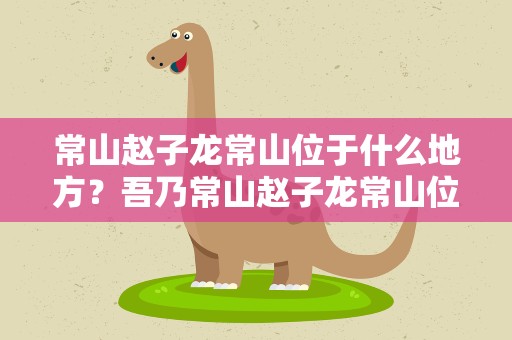 常山赵子龙常山位于什么地方？吾乃常山赵子龙常山位于什么地方