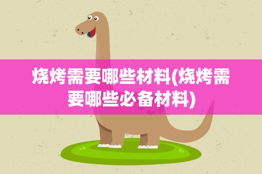 烧烤需要哪些材料(烧烤需要哪些必备材料)