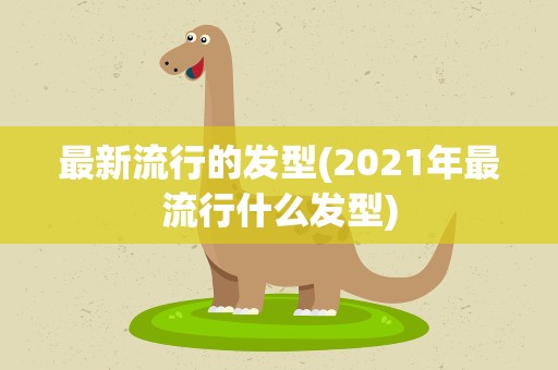 最新流行的发型(2021年最流行什么发型)