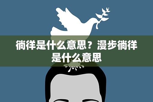 徜徉是什么意思？漫步徜徉是什么意思