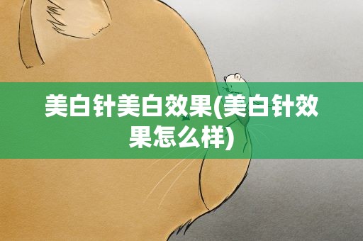 美白针美白效果(美白针效果怎么样)