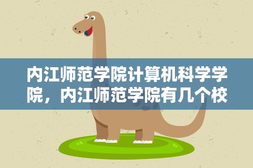内江师范学院计算机科学学院，内江师范学院有几个校区