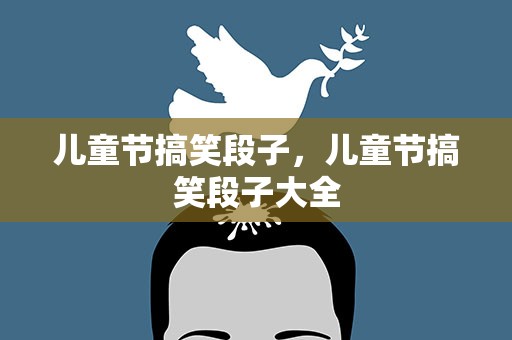 儿童节搞笑段子，儿童节搞笑段子大全