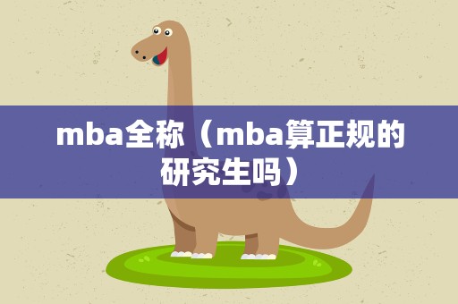 mba全称（mba算正规的研究生吗）