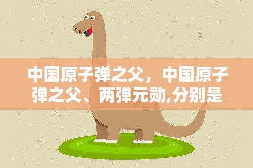 中国原子弹之父，中国原子弹之父、两弹元勋,分别是谁