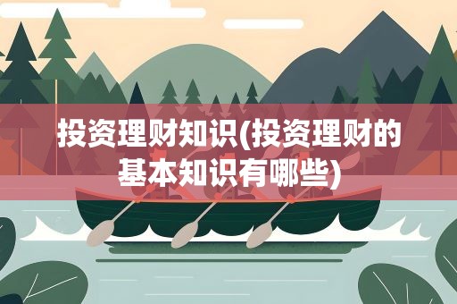 投资理财知识(投资理财的基本知识有哪些)