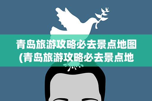 青岛旅游攻略必去景点地图(青岛旅游攻略必去景点地图图片)