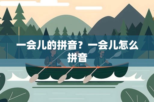 一会儿的拼音？一会儿怎么拼音