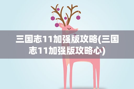 三国志11加强版攻略(三国志11加强版攻略心)