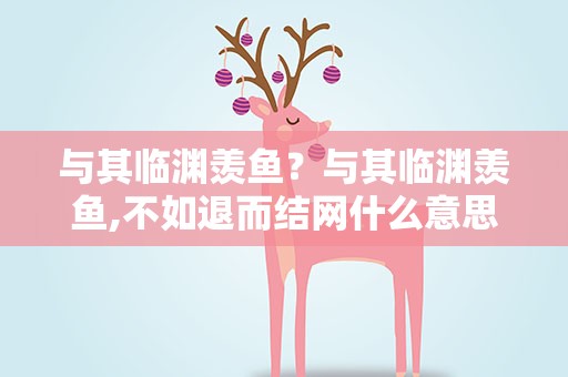 与其临渊羡鱼？与其临渊羡鱼,不如退而结网什么意思