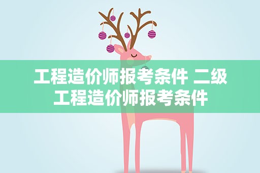 工程造价师报考条件 二级工程造价师报考条件