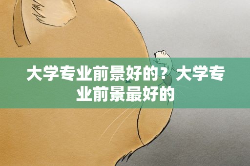 大学专业前景好的？大学专业前景最好的
