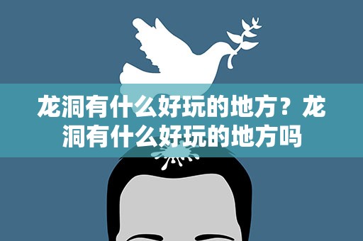 龙洞有什么好玩的地方？龙洞有什么好玩的地方吗