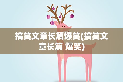 搞笑文章长篇爆笑(搞笑文章长篇 爆笑)
