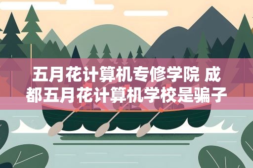 五月花计算机专修学院 成都五月花计算机学校是骗子学校吗谁知道来说一下啊,谢谢