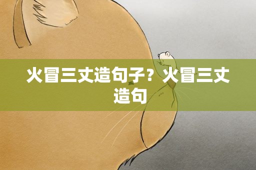 火冒三丈造句子？火冒三丈 造句