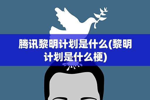 腾讯黎明计划是什么(黎明计划是什么梗)