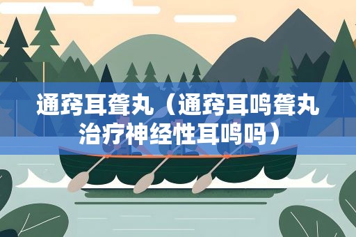 通窍耳聋丸（通窍耳鸣聋丸治疗神经性耳鸣吗）