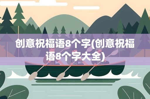 创意祝福语8个字(创意祝福语8个字大全)