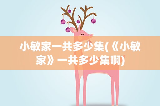 小敏家一共多少集(《小敏家》一共多少集啊)