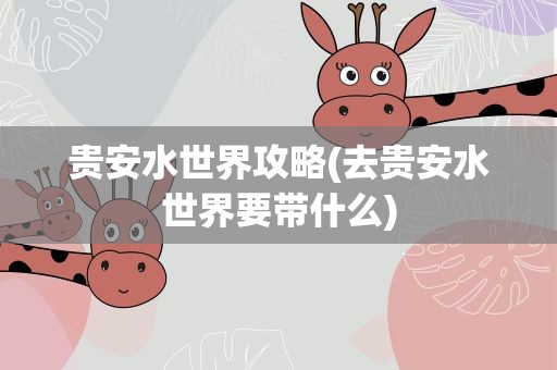 贵安水世界攻略(去贵安水世界要带什么)