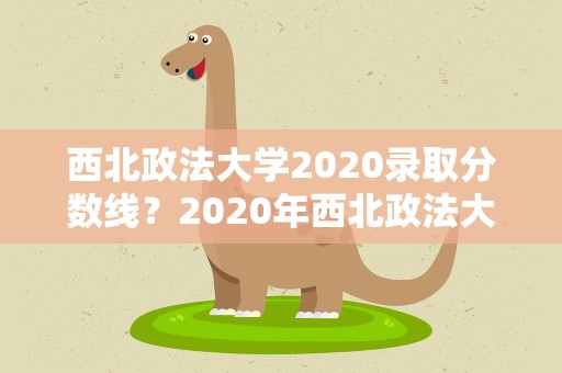 西北政法大学2020录取分数线？2020年西北政法大学法硕分数线