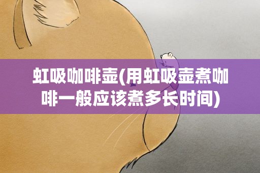 虹吸咖啡壶(用虹吸壶煮咖啡一般应该煮多长时间)