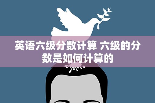 英语六级分数计算 六级的分数是如何计算的