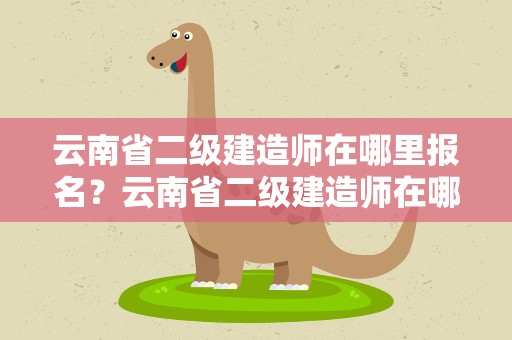 云南省二级建造师在哪里报名？云南省二级建造师在哪里报名啊