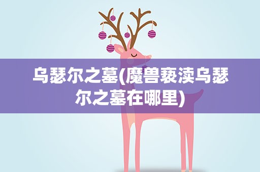 乌瑟尔之墓(魔兽亵渎乌瑟尔之墓在哪里)