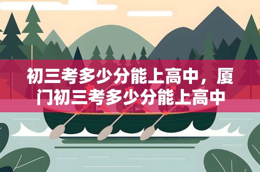 初三考多少分能上高中，厦门初三考多少分能上高中