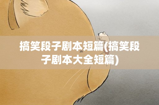 搞笑段子剧本短篇(搞笑段子剧本大全短篇)