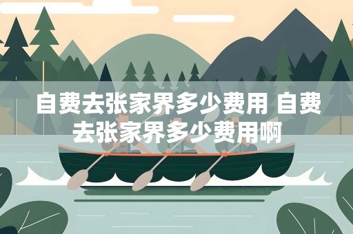自费去张家界多少费用 自费去张家界多少费用啊