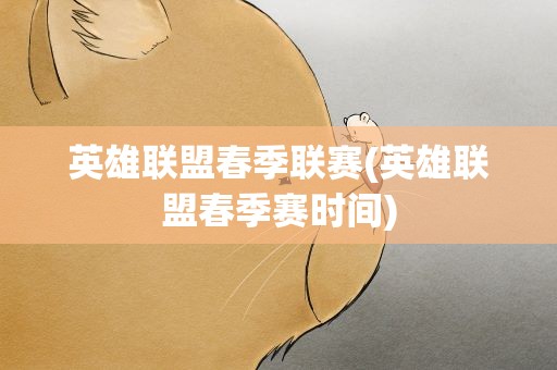 英雄联盟春季联赛(英雄联盟春季赛时间)
