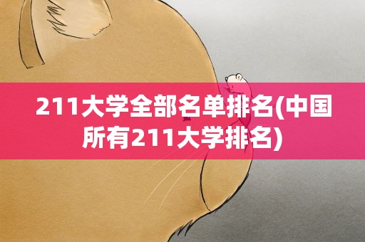 211大学全部名单排名(中国所有211大学排名)