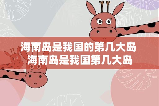 海南岛是我国的第几大岛 海南岛是我国第几大岛