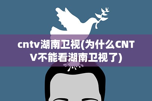 cntv湖南卫视(为什么CNTV不能看湖南卫视了)