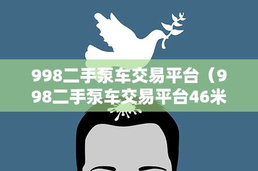 998二手泵车交易平台（998二手泵车交易平台46米）