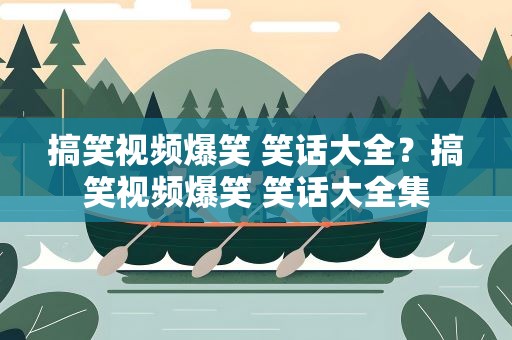 搞笑视频爆笑 笑话大全？搞笑视频爆笑 笑话大全集