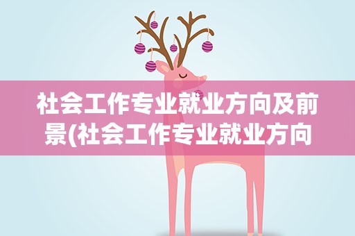 社会工作专业就业方向及前景(社会工作专业就业方向及前景如何)