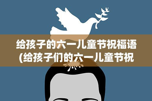 给孩子的六一儿童节祝福语(给孩子们的六一儿童节祝福语)